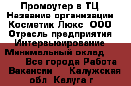 Промоутер в ТЦ › Название организации ­ Косметик Люкс, ООО › Отрасль предприятия ­ Интервьюирование › Минимальный оклад ­ 22 000 - Все города Работа » Вакансии   . Калужская обл.,Калуга г.